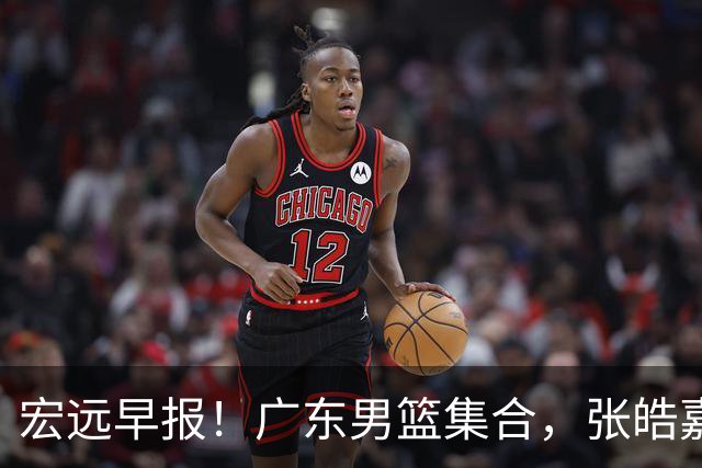 宏远早报！广东男篮集合，张皓嘉归队，徐杰美国特训，胡明轩杜润旺养伤，主教练未见身影！