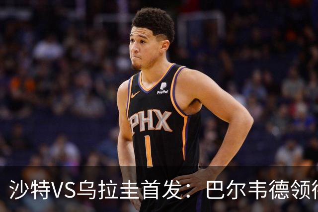 沙特VS乌拉圭首发：巴尔韦德领衔 努涅斯乌加特登场